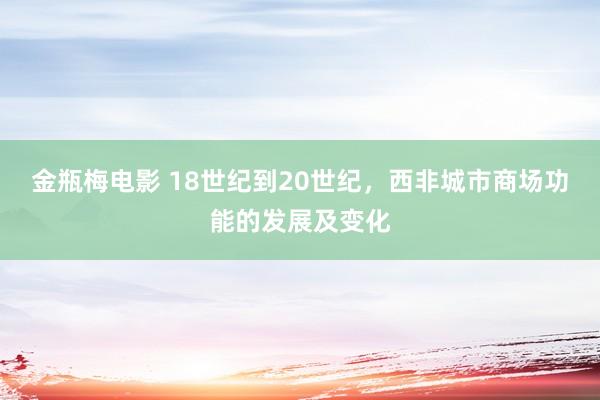 金瓶梅电影 18世纪到20世纪，西非城市商场功能的发展及变化