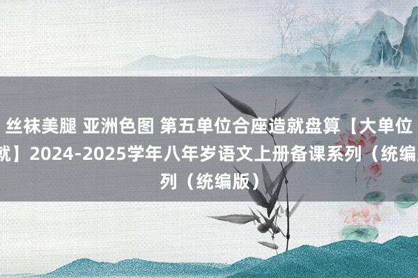 丝袜美腿 亚洲色图 第五单位合座造就盘算【大单位造就】2024-2025学年八年岁语文上册备课系列（统编版）