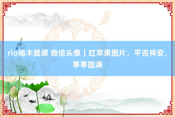 rio柚木提娜 微信头像｜红苹果图片，平吉祥安，事事圆满