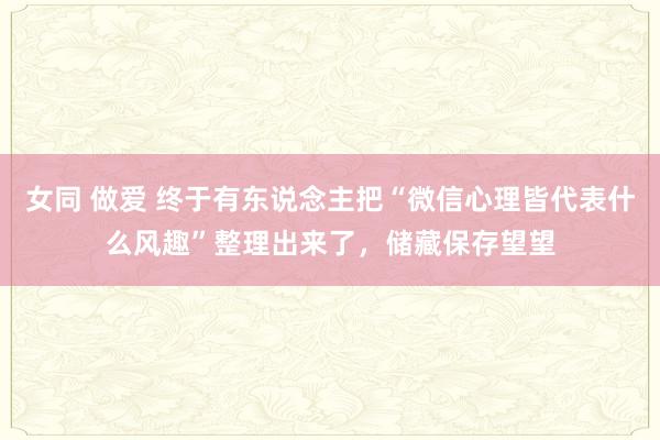 女同 做爱 终于有东说念主把“微信心理皆代表什么风趣”整理出来了，储藏保存望望