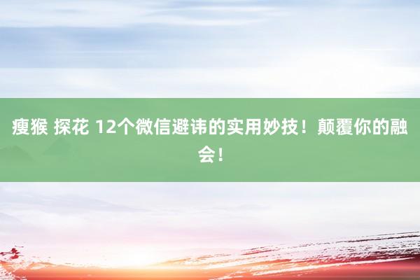 瘦猴 探花 12个微信避讳的实用妙技！颠覆你的融会！