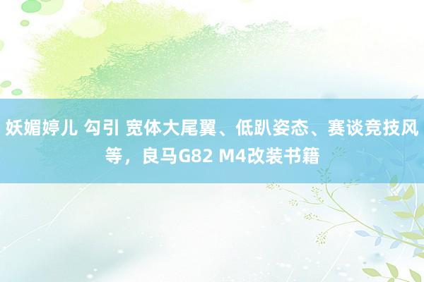 妖媚婷儿 勾引 宽体大尾翼、低趴姿态、赛谈竞技风等，良马G82 M4改装书籍