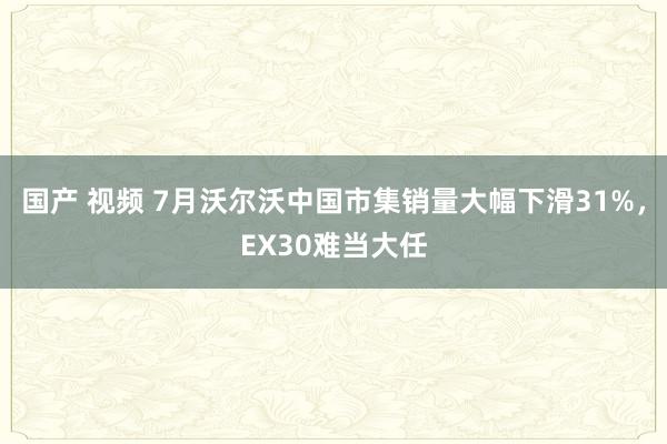 国产 视频 7月沃尔沃中国市集销量大幅下滑31%，EX30难当大任