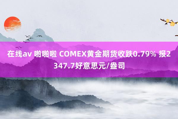 在线av 啪啪啦 COMEX黄金期货收跌0.79% 报2347.7好意思元/盎司