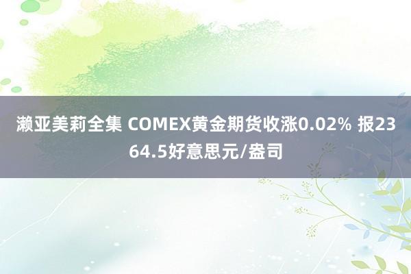 濑亚美莉全集 COMEX黄金期货收涨0.02% 报2364.5好意思元/盎司