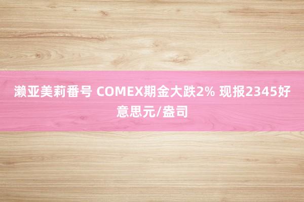 濑亚美莉番号 COMEX期金大跌2% 现报2345好意思元/盎司