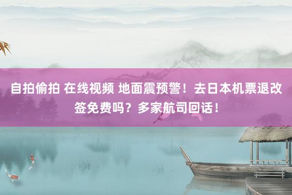 自拍偷拍 在线视频 地面震预警！去日本机票退改签免费吗？多家航司回话！