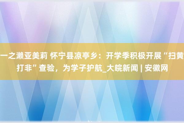 一之濑亚美莉 怀宁县凉亭乡：开学季积极开展“扫黄打非”查验，为学子护航_大皖新闻 | 安徽网