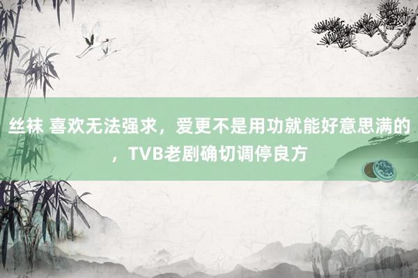 丝袜 喜欢无法强求，爱更不是用功就能好意思满的，TVB老剧确切调停良方