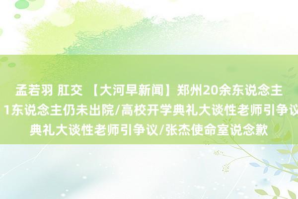 孟若羽 肛交 【大河早新闻】郑州20余东说念主吃黄焖鸡后疑中毒，1东说念主仍未出院/高校开学典礼大谈性老师引争议/张杰使命室说念歉