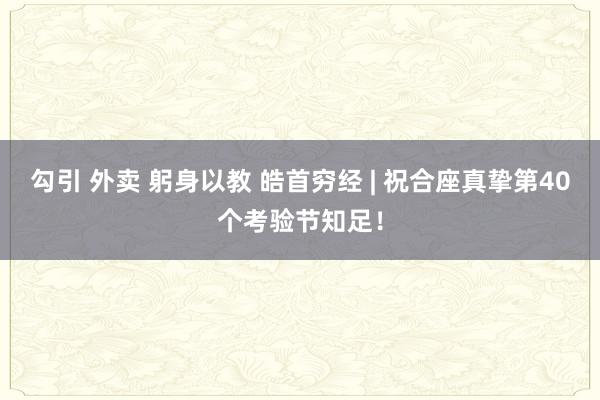 勾引 外卖 躬身以教 皓首穷经 | 祝合座真挚第40个考验节知足！