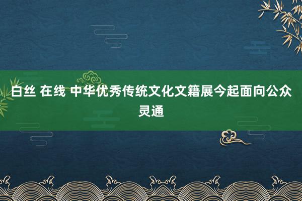 白丝 在线 中华优秀传统文化文籍展今起面向公众灵通