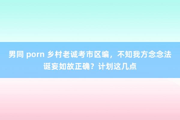 男同 porn 乡村老诚考市区编，不知我方念念法诞妄如故正确？计划这几点