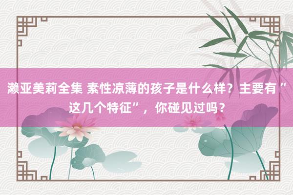 濑亚美莉全集 素性凉薄的孩子是什么样？主要有“这几个特征”，你碰见过吗？