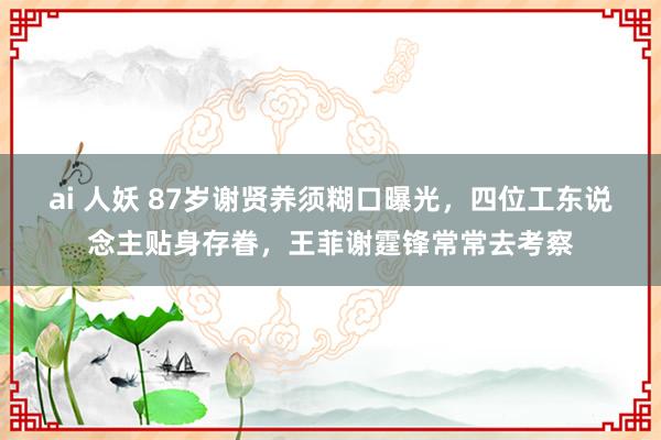 ai 人妖 87岁谢贤养须糊口曝光，四位工东说念主贴身存眷，王菲谢霆锋常常去考察