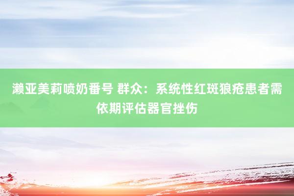 濑亚美莉喷奶番号 群众：系统性红斑狼疮患者需依期评估器官挫伤