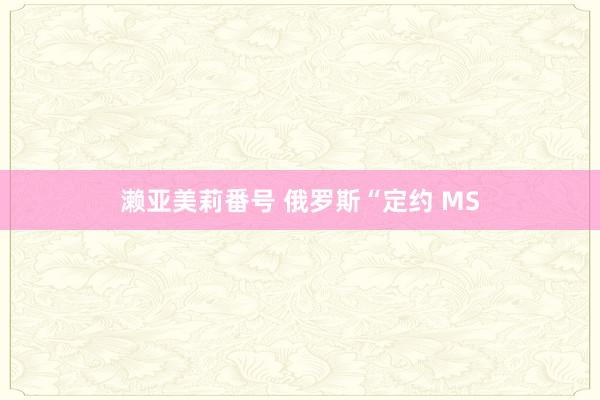 濑亚美莉番号 俄罗斯“定约 MS