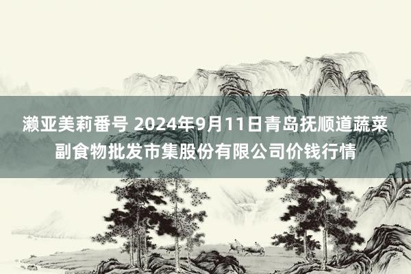 濑亚美莉番号 2024年9月11日青岛抚顺道蔬菜副食物批发市集股份有限公司价钱行情