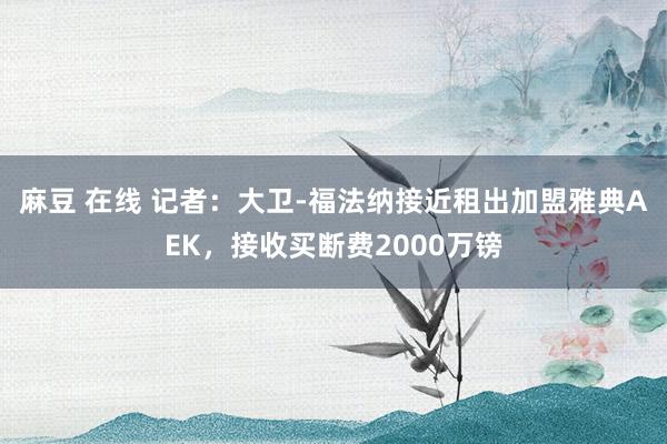 麻豆 在线 记者：大卫-福法纳接近租出加盟雅典AEK，接收买断费2000万镑