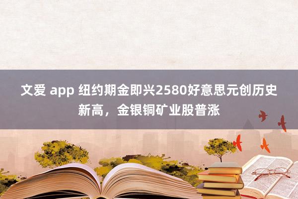 文爱 app 纽约期金即兴2580好意思元创历史新高，金银铜矿业股普涨