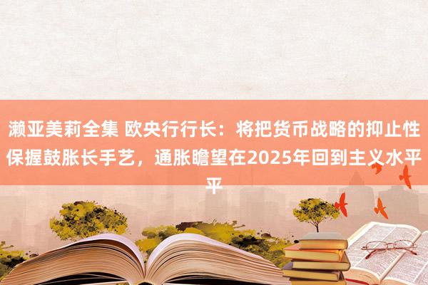 濑亚美莉全集 欧央行行长：将把货币战略的抑止性保握鼓胀长手艺，通胀瞻望在2025年回到主义水平