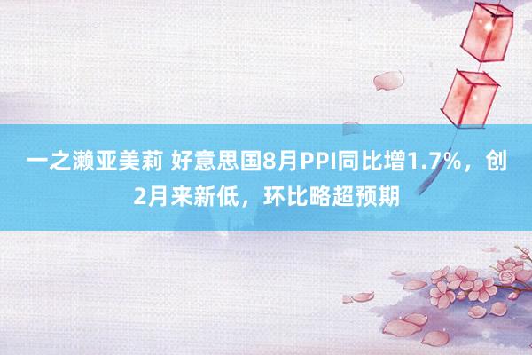 一之濑亚美莉 好意思国8月PPI同比增1.7%，创2月来新低，环比略超预期