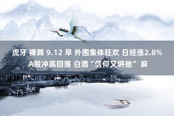 虎牙 裸舞 9.12 早 外围集体狂欢 日经涨2.8% A股冲高回落 白酒“信仰又坍弛” 麻