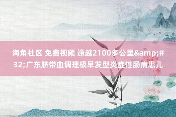 海角社区 免费视频 逾越2100多公里&#32;广东脐带血调理极早发型炎症性肠病患儿