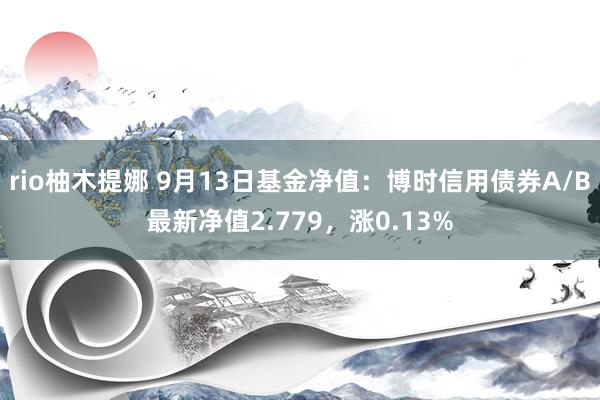 rio柚木提娜 9月13日基金净值：博时信用债券A/B最新净值2.779，涨0.13%