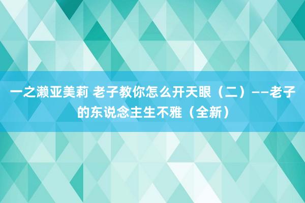 一之濑亚美莉 老子教你怎么开天眼（二）——老子的东说念主生不雅（全新）