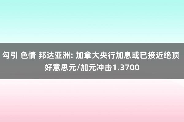 勾引 色情 邦达亚洲: 加拿大央行加息或已接近绝顶 好意思元/加元冲击1.3700