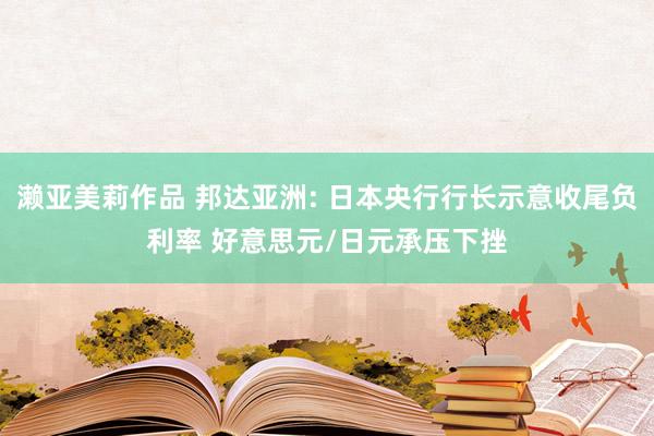 濑亚美莉作品 邦达亚洲: 日本央行行长示意收尾负利率 好意思元/日元承压下挫