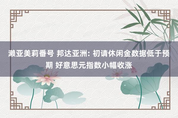 濑亚美莉番号 邦达亚洲: 初请休闲金数据低于预期 好意思元指数小幅收涨