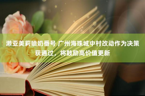 濑亚美莉喷奶番号 广州海珠城中村改动作为决策获通过，将鼓励高价值更新