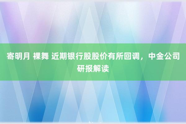 寄明月 裸舞 近期银行股股价有所回调，中金公司研报解读