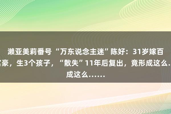 濑亚美莉番号 “万东说念主迷”陈好：31岁嫁百亿富豪，生3个孩子，“散失”11年后复出，竟形成这么……