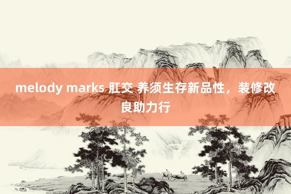 melody marks 肛交 养须生存新品性，装修改良助力行