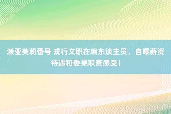 濑亚美莉番号 戎行文职在编东谈主员，自曝薪资待遇和委果职责感受！