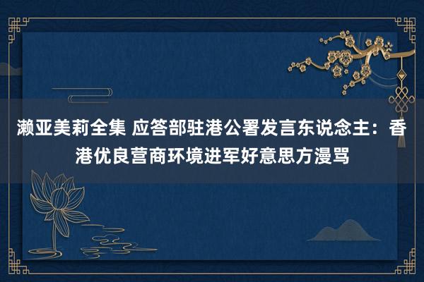 濑亚美莉全集 应答部驻港公署发言东说念主：香港优良营商环境进军好意思方漫骂