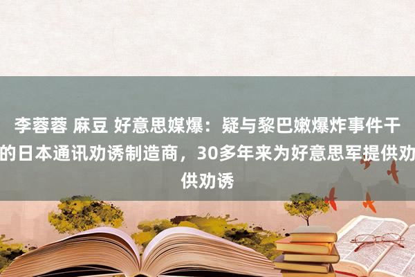 李蓉蓉 麻豆 好意思媒爆：疑与黎巴嫩爆炸事件干系的日本通讯劝诱制造商，30多年来为好意思军提供劝诱