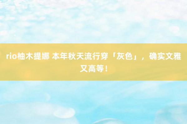 rio柚木提娜 本年秋天流行穿「灰色」，确实文雅又高等！