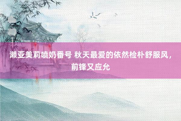 濑亚美莉喷奶番号 秋天最爱的依然检朴舒服风，前锋又应允