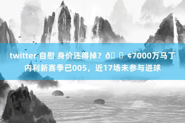 twitter 自慰 身价还得掉？😢7000万马丁内利新赛季已005，近17场未参与进球