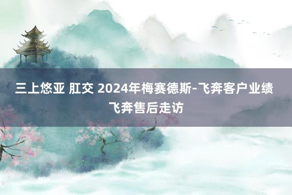 三上悠亚 肛交 2024年梅赛德斯-飞奔客户业绩 飞奔售后走访