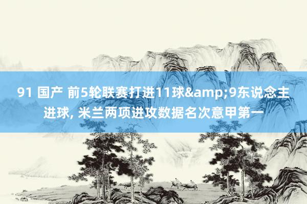 91 国产 前5轮联赛打进11球&9东说念主进球， 米兰两项进攻数据名次意甲第一