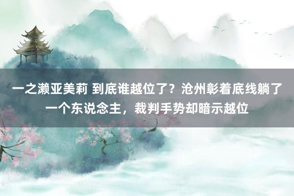 一之濑亚美莉 到底谁越位了？沧州彰着底线躺了一个东说念主，裁判手势却暗示越位