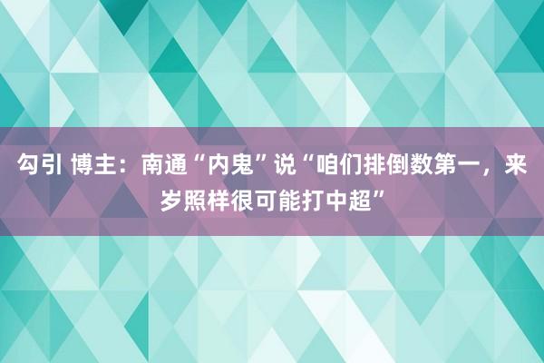 勾引 博主：南通“内鬼”说“咱们排倒数第一，来岁照样很可能打中超”