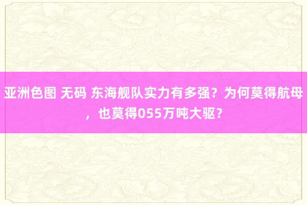 亚洲色图 无码 东海舰队实力有多强？为何莫得航母，也莫得055万吨大驱？