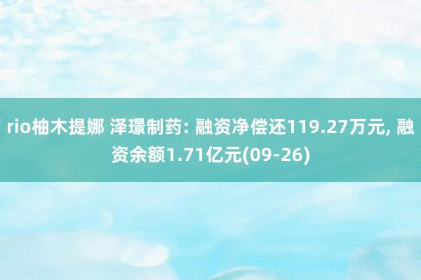 rio柚木提娜 泽璟制药: 融资净偿还119.27万元， 融资余额1.71亿元(09-26)