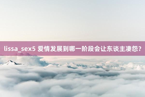 lissa_sex5 爱情发展到哪一阶段会让东谈主凄怨？